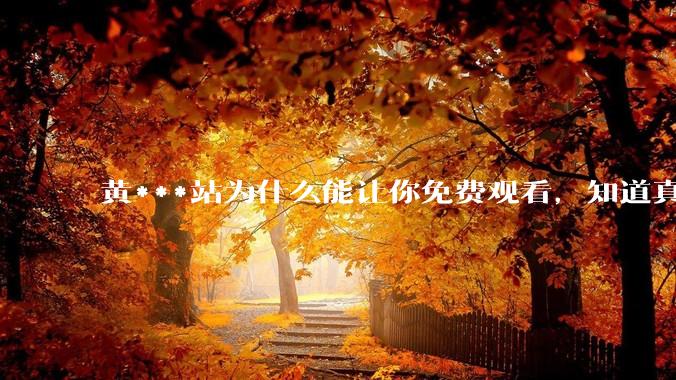 黄***站为什么能让你免费观看，知道真相后，你还敢继续偷偷看吗？_传播_手机_内容